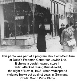 This photo was part of a program about anti-Semitism at Duke’s Freeman Center for Jewish Life. It shows a Jewish-owned store in Berlin attacked during Kristallnacht, the night of Nov. 9, 1938, when widespread violence broke out against Jews in Germany. Credit: World Wide Photo.