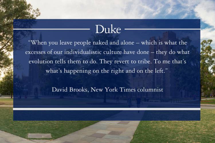 David Brooks quote: “When you leave people naked and alone – which is what the excesses of our individualistic culture have done – they do what evolution tells them to do. They revert to tribe. To me that’s what’s happening on the right and on the left.” 