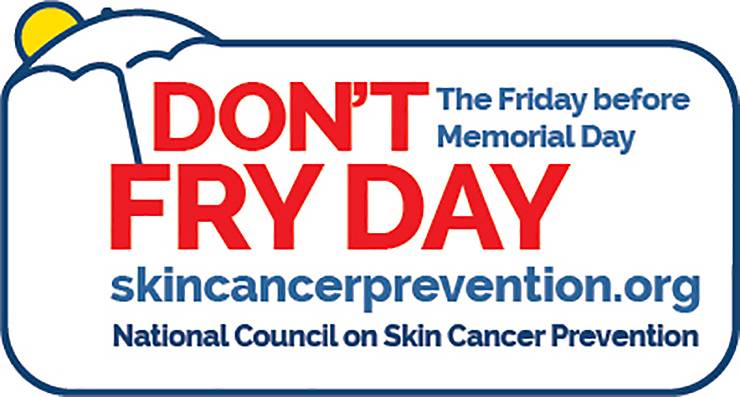 The National Council on Skin Cancer Prevention will celebrate #DontFryDay on Friday, May 28. Visit the website listed above for more information on protecting your skin.