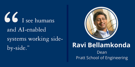 “I see humans and AI-enabled systems working side-by-side.” ~Ravi Bellamkonda, Dean, Pratt School of Engineering