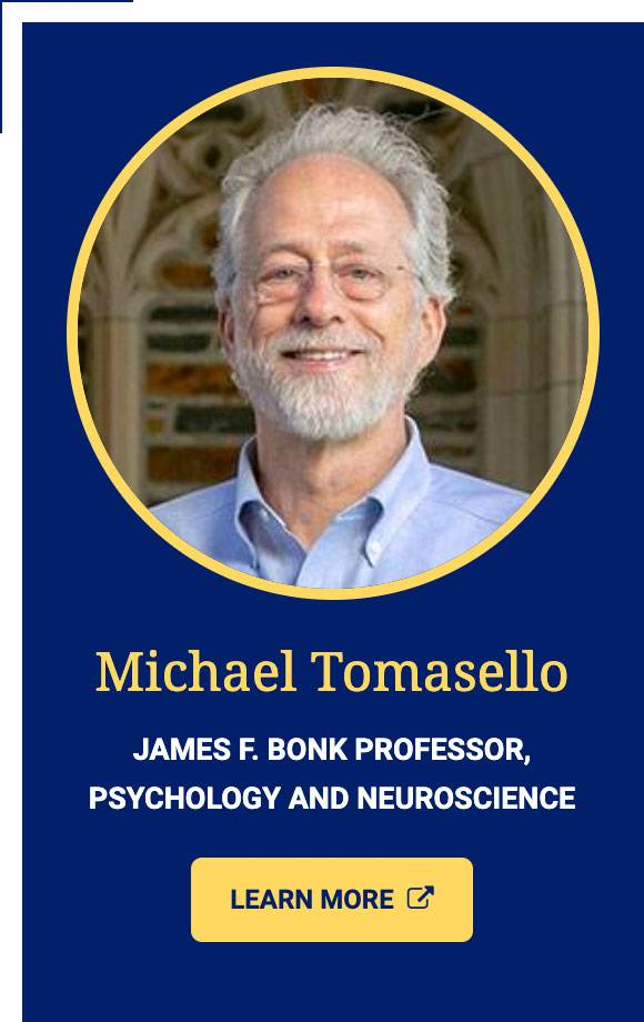 Michael Tomasello, James F. Bonk Professor, Pyschology and Neuroscience - Learn More