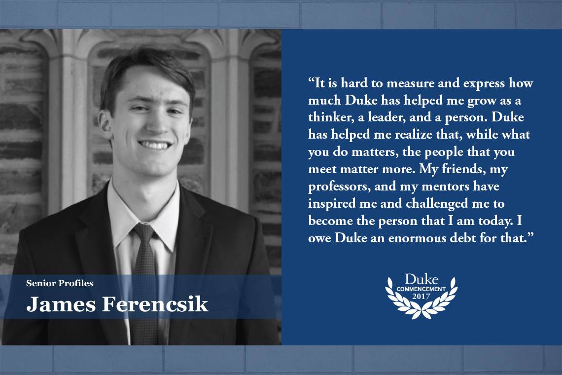 James Ferencsik: “It is hard to measure and express how much Duke has helped me grow as a thinker, a leader and a person. Duke has helped me realize that, while what you do matters, the people that you meet matter more. 