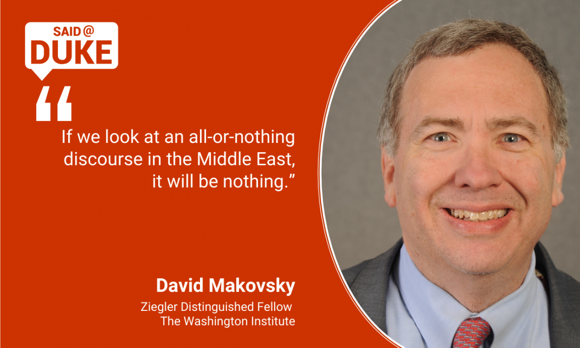 Said@Duke: -- “If we look at an all or nothing discourse in the Middle East, it will be nothing.” David Makovsky 