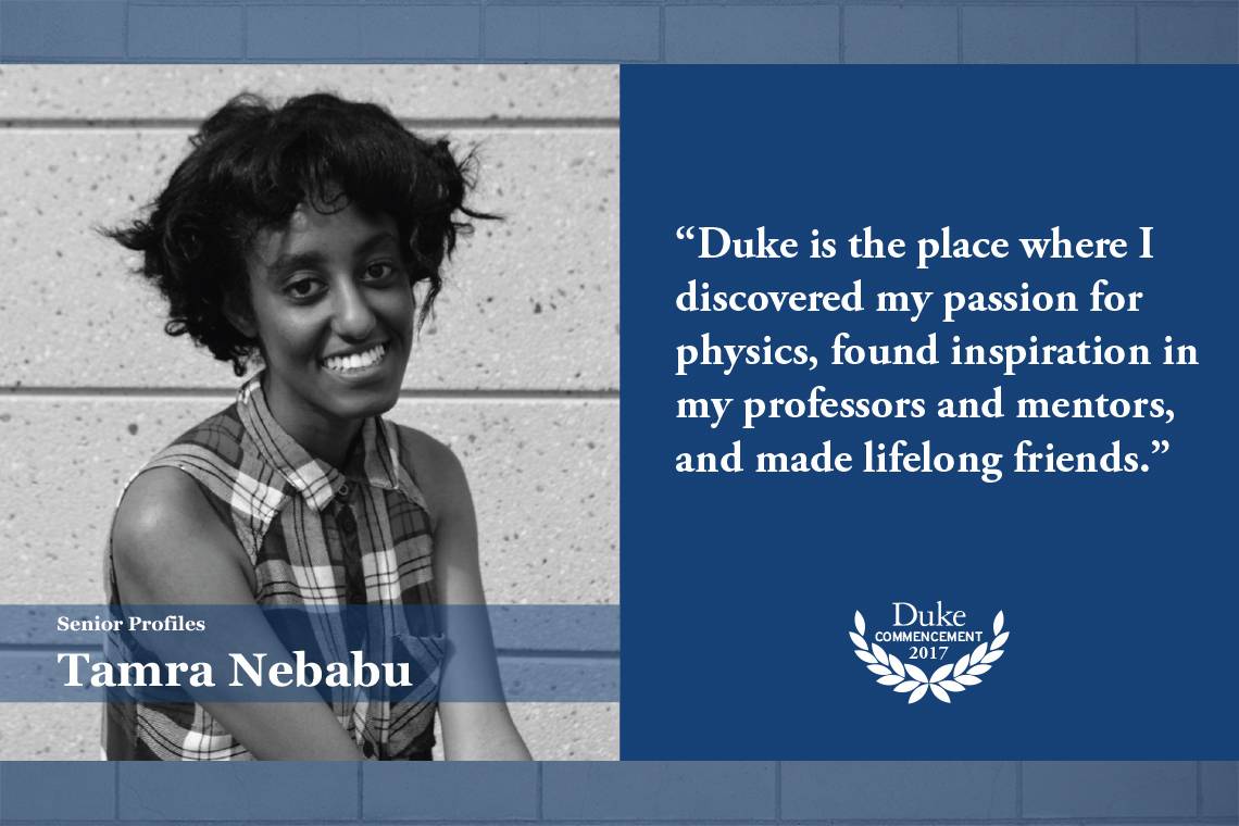Tamra Nebabu: “Duke is the place where I discovered my passion for physics, found inspiration in my professors and mentors, and made lifelong friends. 