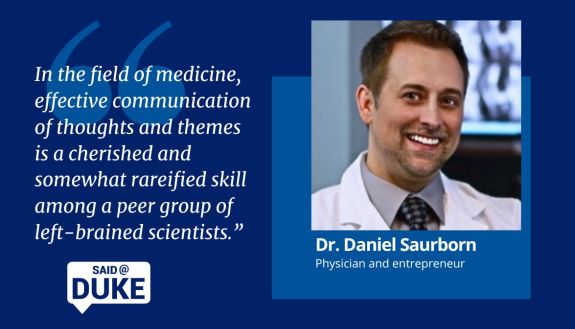 "In the field of medicine, effective communication of thoughts and themes is a cherished and somewhat rareified skill among a peer group of left-brained scientists." Dr. Daniel Saurborn, physician and entrepreneur.