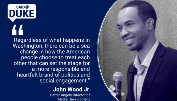Regardless of what happens in Washington, there can be a sea change in how the American people choose to treat each other that can set the stage for a more responsible and heartfelt brand of politics and social engagement." - John Wood Jr., Better Angels