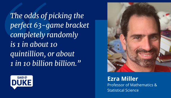 Professor Ezra Miller: The odds of picking the perfect 63-game bracket completely randomly is 1 in about 10 quintillion
