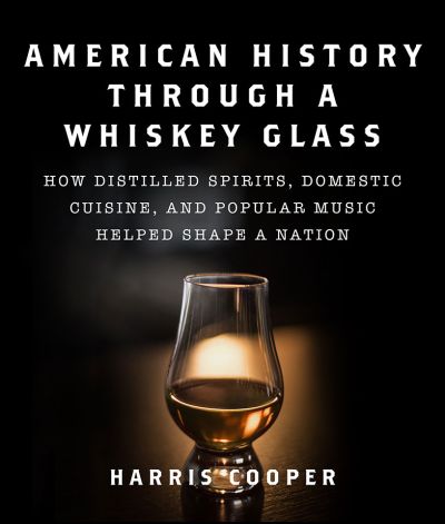American History Through a Whiskey Glass. How Distilled Spirits, Domestic Cuisine and Popular Muic Helped Shape a Nation. By Harris Cooper